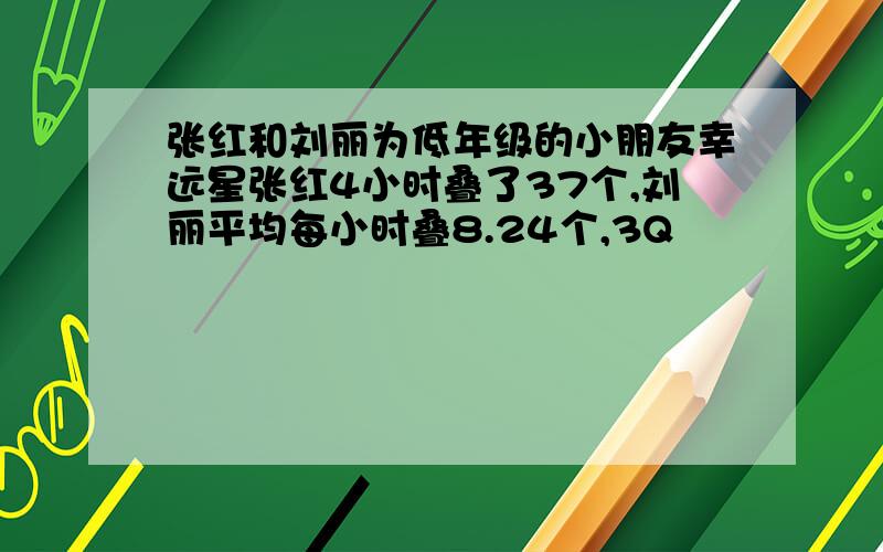 张红和刘丽为低年级的小朋友幸远星张红4小时叠了37个,刘丽平均每小时叠8.24个,3Q