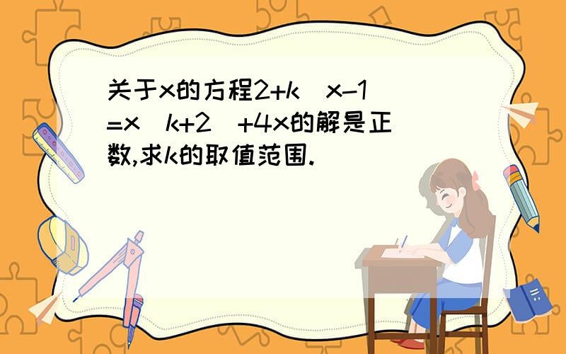 关于x的方程2+k[x-1]=x(k+2)+4x的解是正数,求k的取值范围.