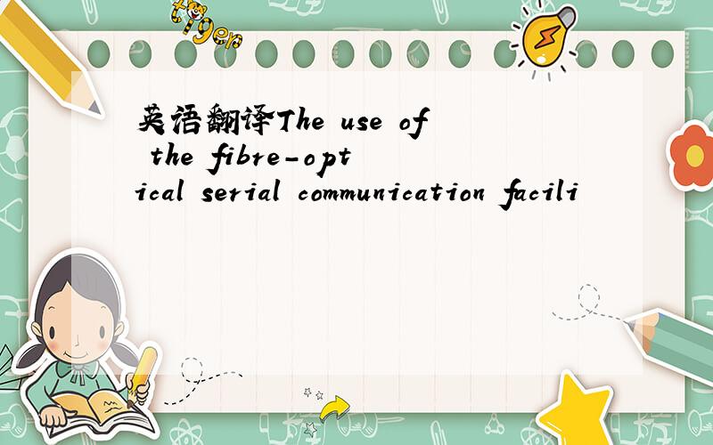 英语翻译The use of the fibre-optical serial communication facili