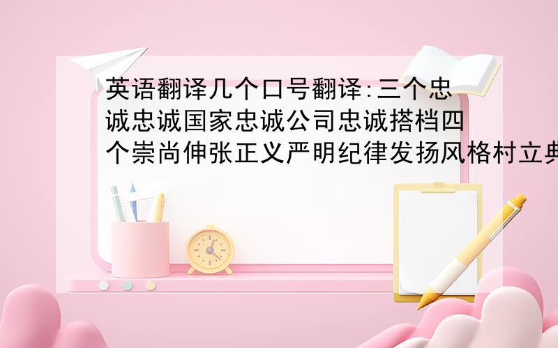 英语翻译几个口号翻译:三个忠诚忠诚国家忠诚公司忠诚搭档四个崇尚伸张正义严明纪律发扬风格村立典范四项要求责任到人工作到位监