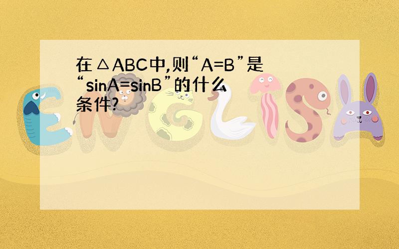 在△ABC中,则“A=B”是“sinA=sinB”的什么条件?