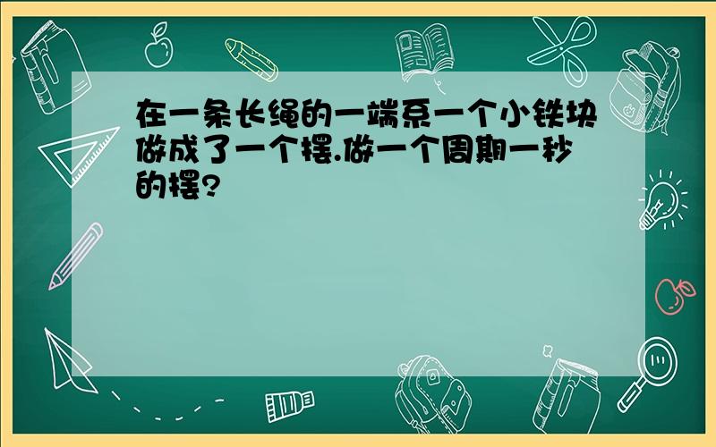 在一条长绳的一端系一个小铁块做成了一个摆.做一个周期一秒的摆?