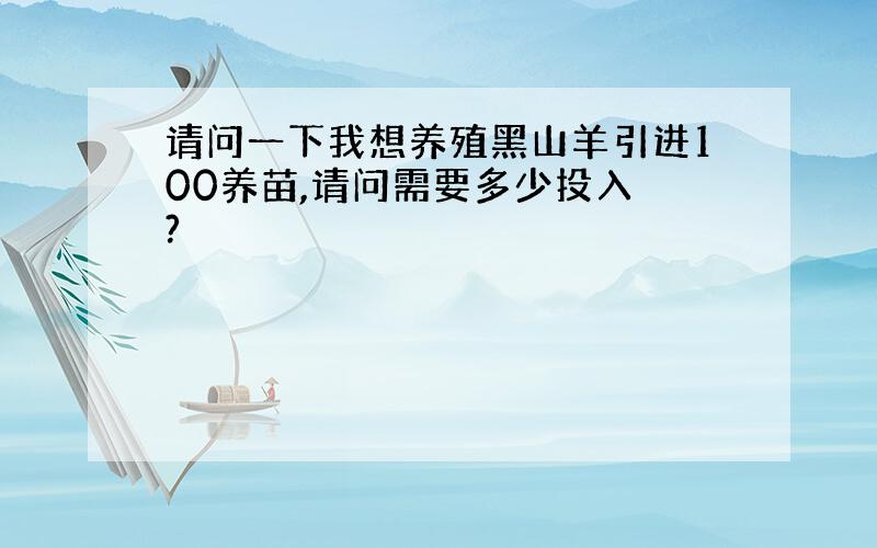 请问一下我想养殖黑山羊引进100养苗,请问需要多少投入 ?