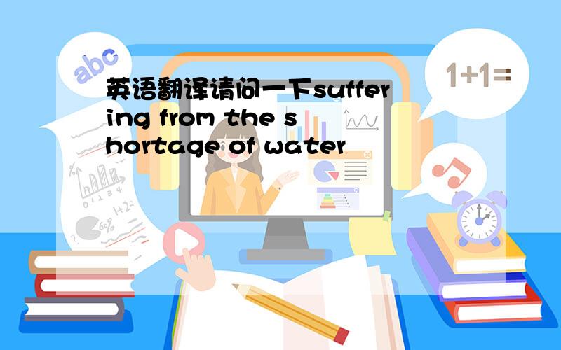 英语翻译请问一下suffering from the shortage of water