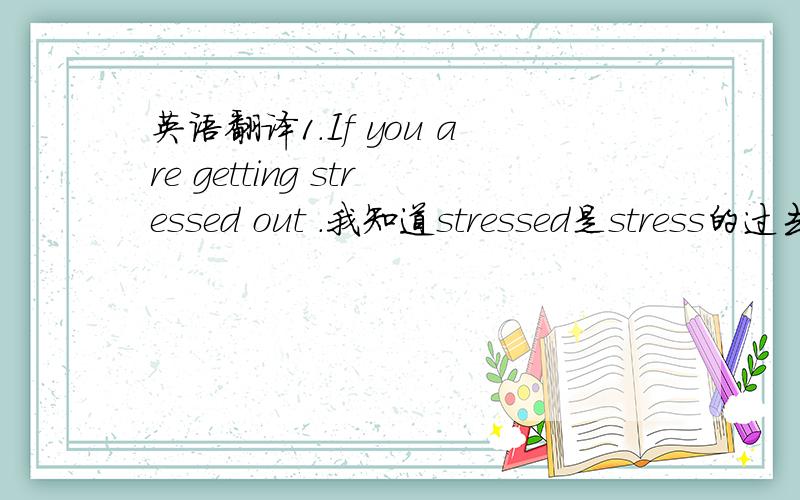 英语翻译1.If you are getting stressed out .我知道stressed是stress的过去