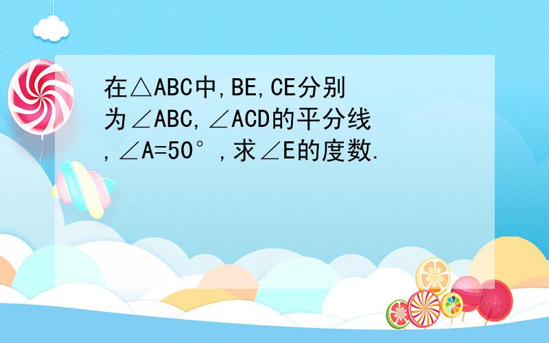 在△ABC中,BE,CE分别为∠ABC,∠ACD的平分线,∠A=50°,求∠E的度数.