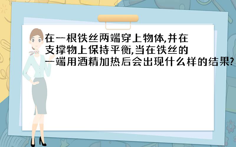 在一根铁丝两端穿上物体,并在支撑物上保持平衡,当在铁丝的一端用酒精加热后会出现什么样的结果?