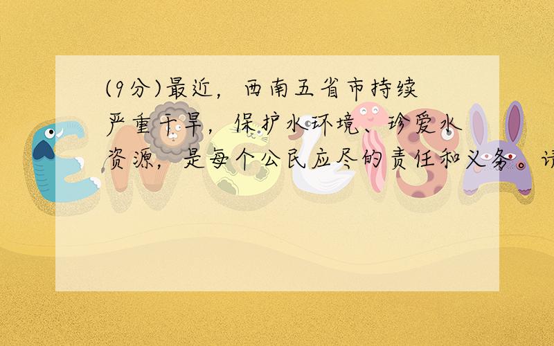 (9分)最近，西南五省市持续严重干旱，保护水环境、珍爱水资源，是每个公民应尽的责任和义务。请回答下列问题