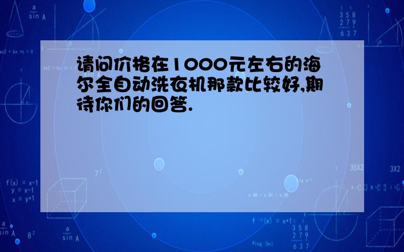 请问价格在1000元左右的海尔全自动洗衣机那款比较好,期待你们的回答.