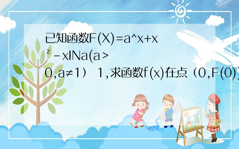 已知函数F(X)=a^x+x²-xINa(a＞0,a≠1） 1,求函数f(x)在点（0,F(0))处的切线方程