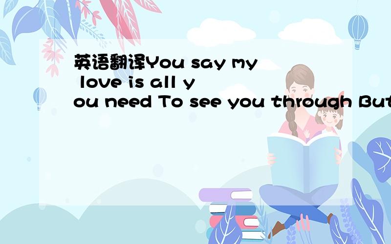 英语翻译You say my love is all you need To see you through But I