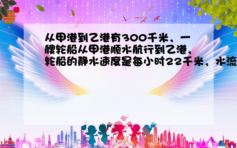 从甲港到乙港有300千米，一艘轮船从甲港顺水航行到乙港，轮船的静水速度是每小时22千米，水流速度为每小时8千米，那么这艘