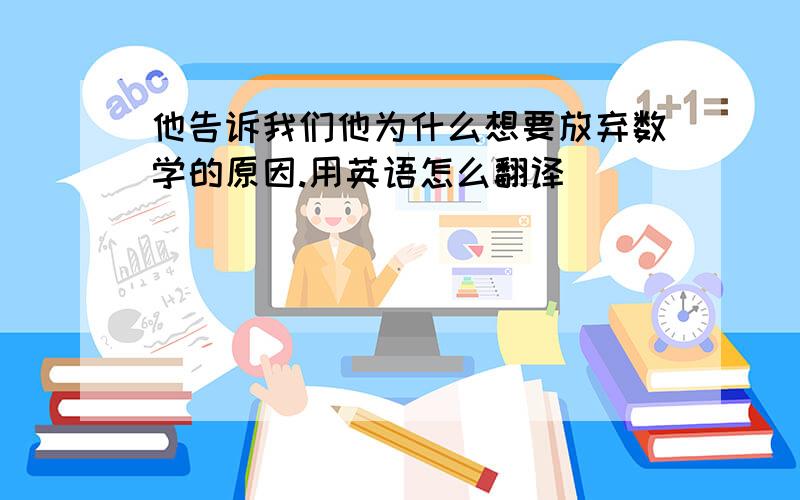 他告诉我们他为什么想要放弃数学的原因.用英语怎么翻译