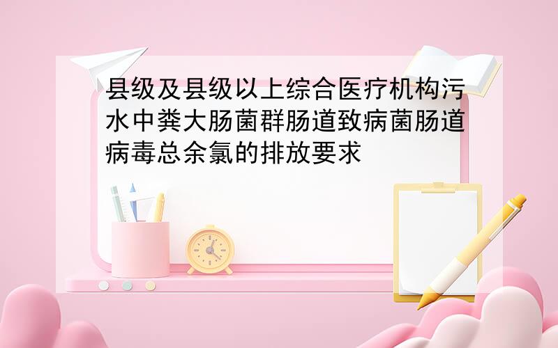 县级及县级以上综合医疗机构污水中粪大肠菌群肠道致病菌肠道病毒总余氯的排放要求