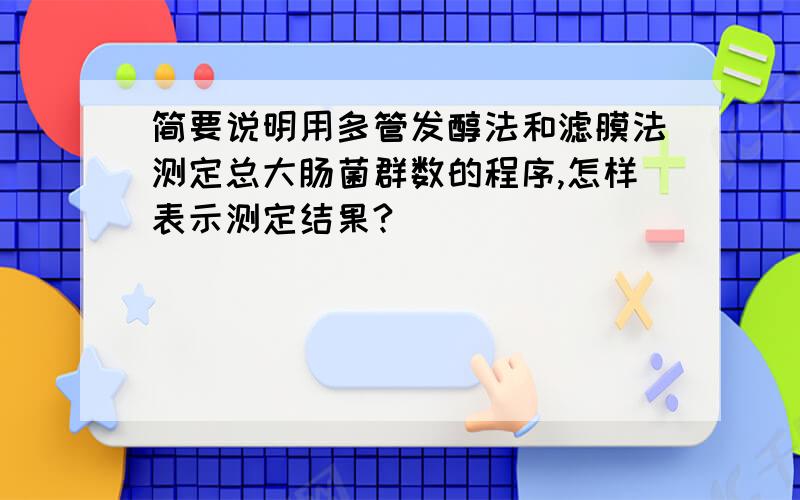 简要说明用多管发醇法和滤膜法测定总大肠菌群数的程序,怎样表示测定结果?