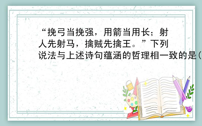 “挽弓当挽强，用箭当用长；射人先射马，擒贼先擒王。”下列说法与上述诗句蕴涵的哲理相一致的是(　　) A．不入虎穴，焉得虎