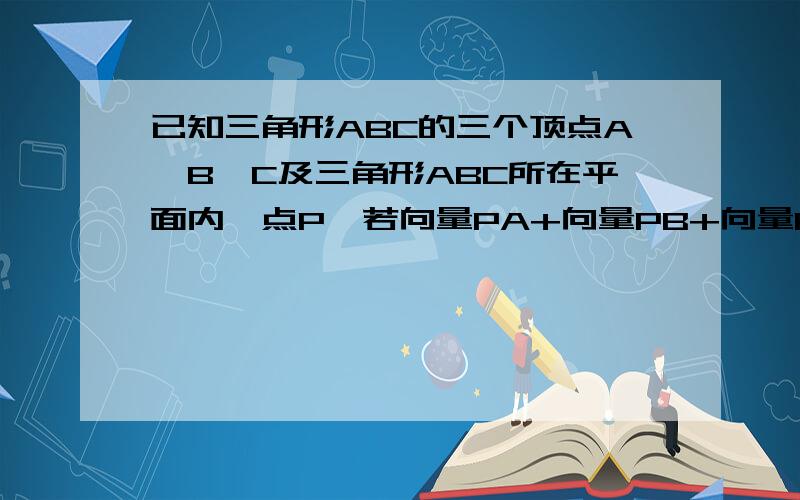 已知三角形ABC的三个顶点A、B、C及三角形ABC所在平面内一点P,若向量PA+向量PB+向量PC=0,若实数λ满足向量