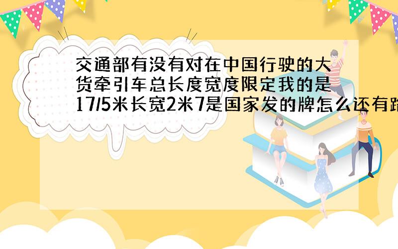 交通部有没有对在中国行驶的大货牵引车总长度宽度限定我的是17/5米长宽2米7是国家发的牌怎么还有路正罚超