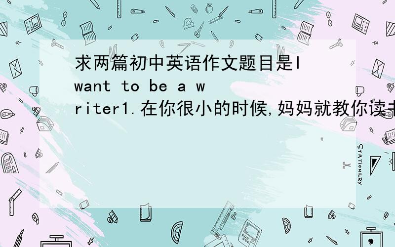 求两篇初中英语作文题目是I want to be a writer1.在你很小的时候,妈妈就教你读书并让你背诵一些名篇2