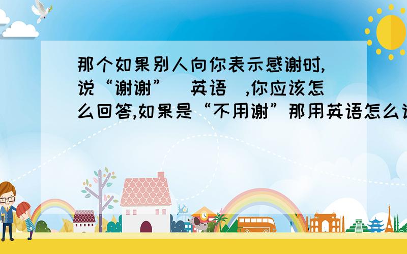 那个如果别人向你表示感谢时,说“谢谢”（英语）,你应该怎么回答,如果是“不用谢”那用英语怎么说?