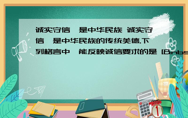 诚实守信,是中华民族 诚实守信,是中华民族的传统美德.下列格言中,能反映诚信要求的是 [  &nbs