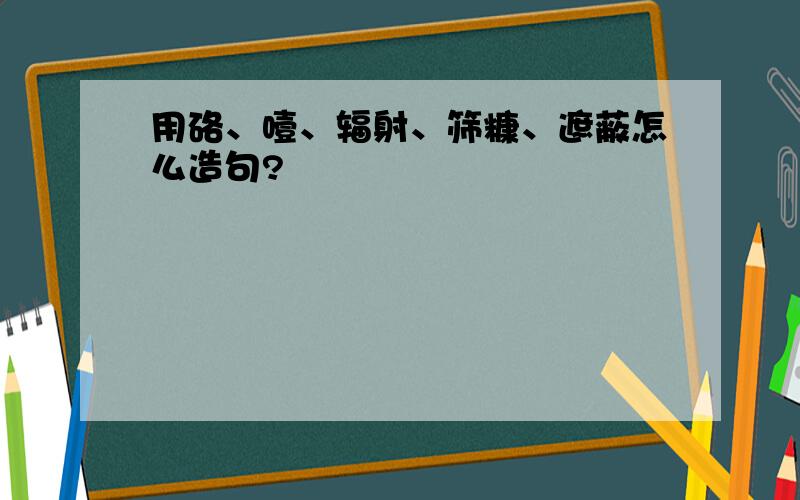 用硌、噎、辐射、筛糠、遮蔽怎么造句?