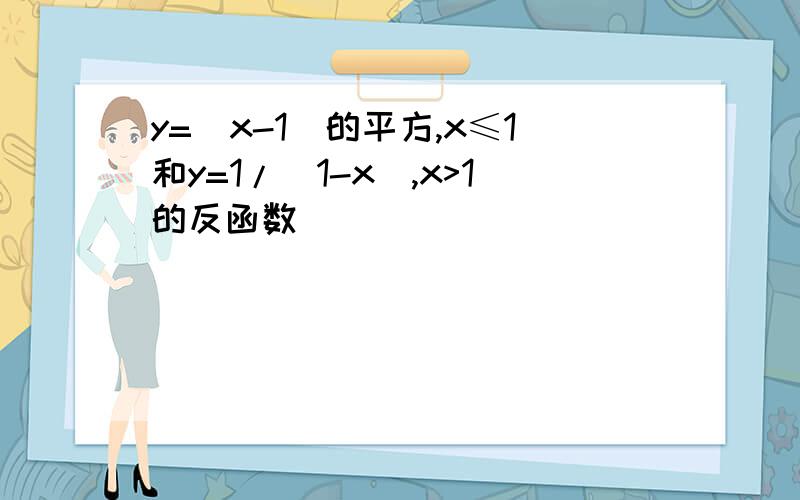 y=(x-1)的平方,x≤1和y=1/（1-x）,x>1的反函数