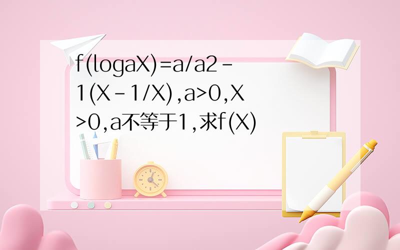 f(logaX)=a/a2-1(X-1/X),a>0,X>0,a不等于1,求f(X)