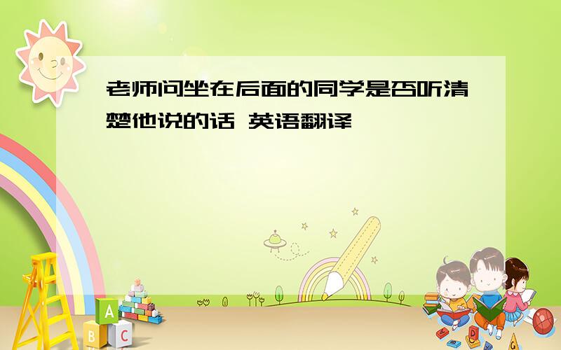 老师问坐在后面的同学是否听清楚他说的话 英语翻译