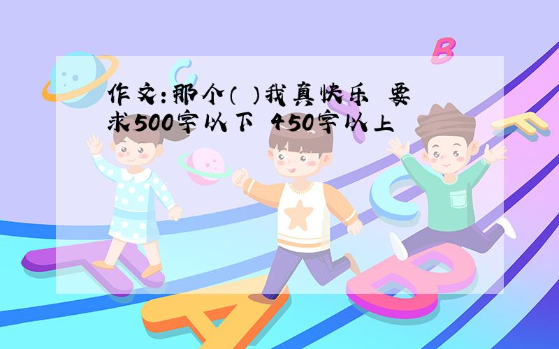 作文：那个（ ）我真快乐 要求500字以下 450字以上