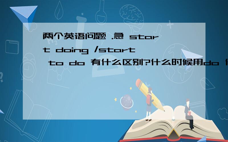 两个英语问题 .急 start doing /start to do 有什么区别?什么时候用do 什么时候用be?lea