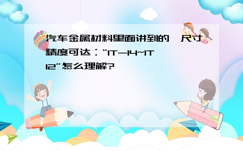 汽车金属材料里面讲到的,尺寸精度可达：“IT-14~IT12”怎么理解?