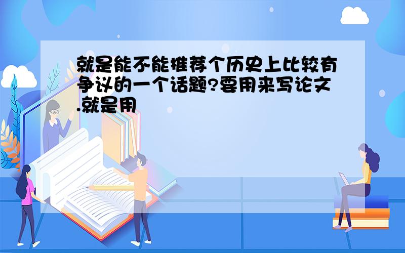 就是能不能推荐个历史上比较有争议的一个话题?要用来写论文.就是用