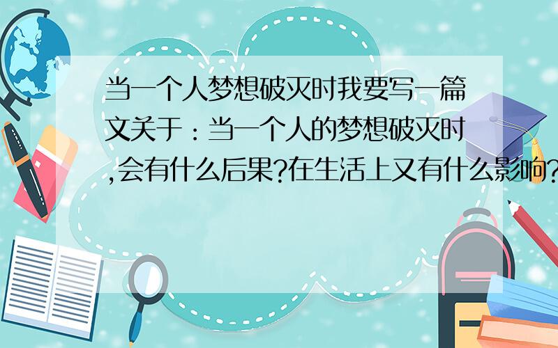 当一个人梦想破灭时我要写一篇文关于：当一个人的梦想破灭时,会有什么后果?在生活上又有什么影响?等等.