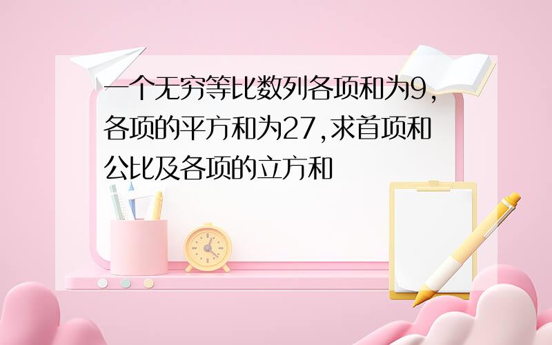 一个无穷等比数列各项和为9,各项的平方和为27,求首项和公比及各项的立方和