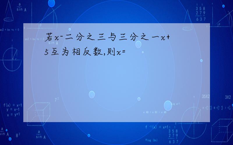 若x-二分之三与三分之一x+5互为相反数,则x=