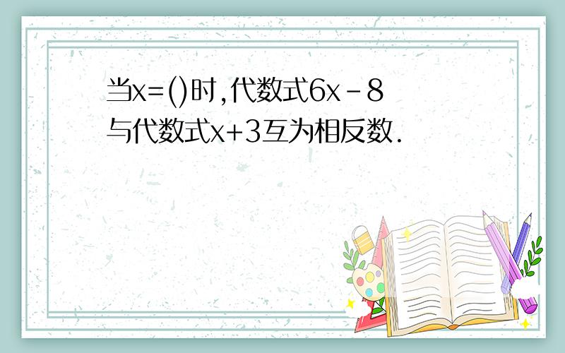 当x=()时,代数式6x-8与代数式x+3互为相反数.