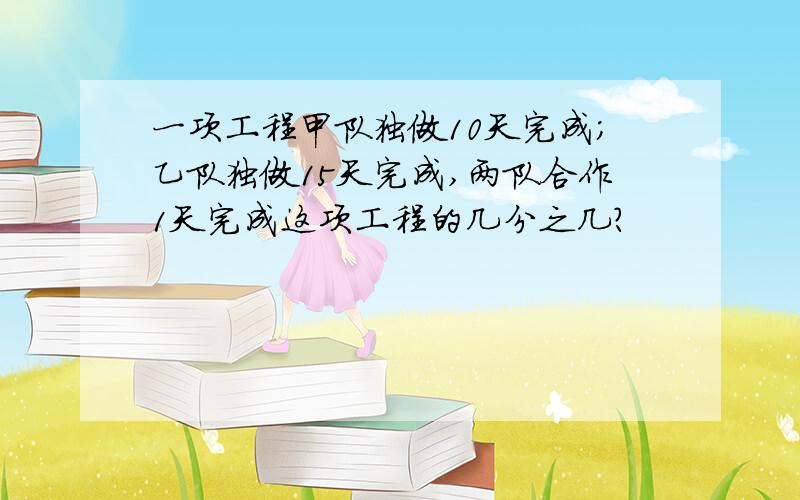 一项工程甲队独做10天完成;乙队独做15天完成,两队合作1天完成这项工程的几分之几?