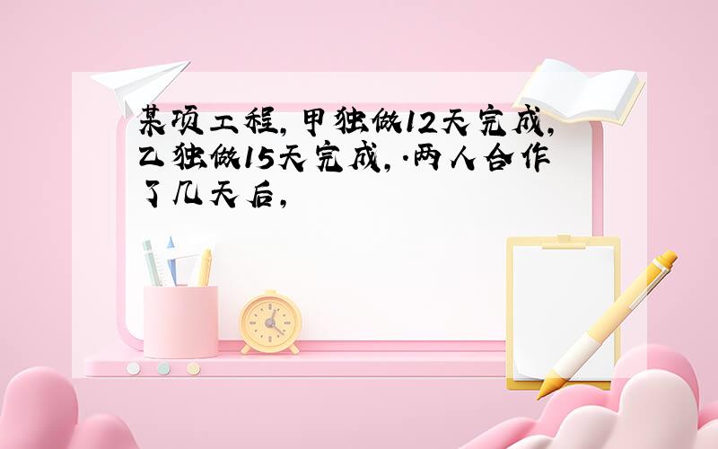 某项工程,甲独做12天完成,乙独做15天完成,.两人合作了几天后,