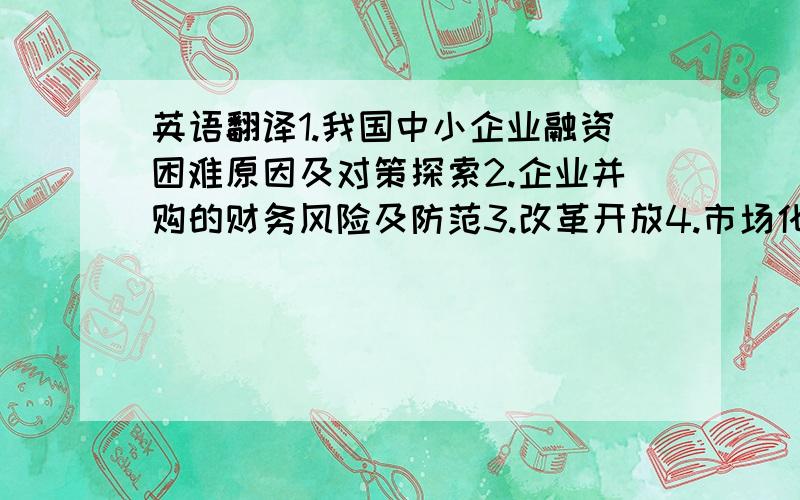 英语翻译1.我国中小企业融资困难原因及对策探索2.企业并购的财务风险及防范3.改革开放4.市场化；多元化