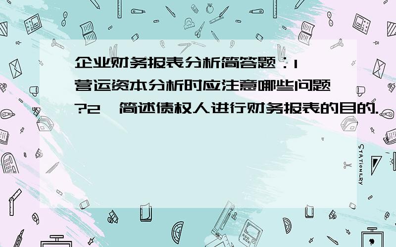 企业财务报表分析简答题：1、营运资本分析时应注意哪些问题?2、简述债权人进行财务报表的目的.