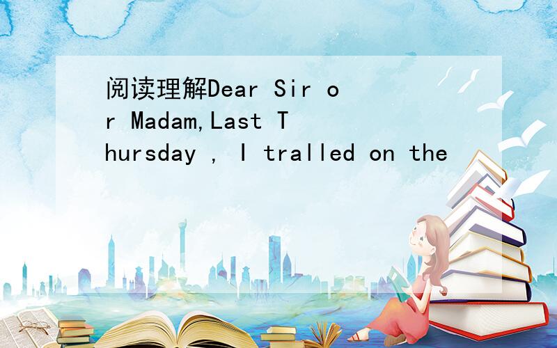 阅读理解Dear Sir or Madam,Last Thursday , I tralled on the