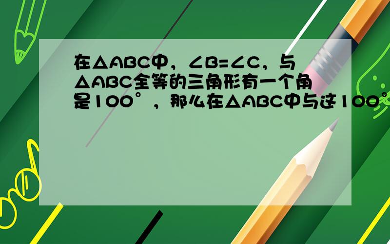 在△ABC中，∠B=∠C，与△ABC全等的三角形有一个角是100°，那么在△ABC中与这100°角对应相等的角是（　　）