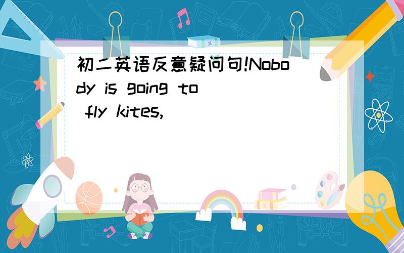 初二英语反意疑问句!Nobody is going to fly kites,_________________?Eve