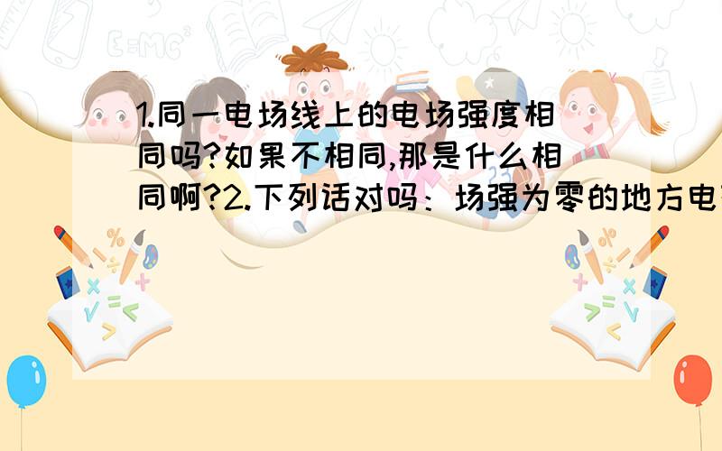 1.同一电场线上的电场强度相同吗?如果不相同,那是什么相同啊?2.下列话对吗：场强为零的地方电势一定为