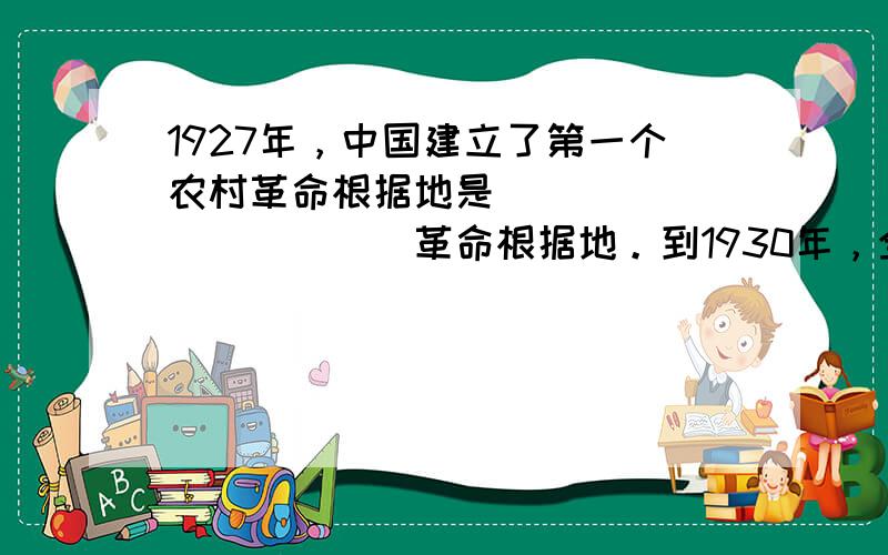 1927年，中国建立了第一个农村革命根据地是____________革命根据地。到1930年，全国最大的一块根据地是__