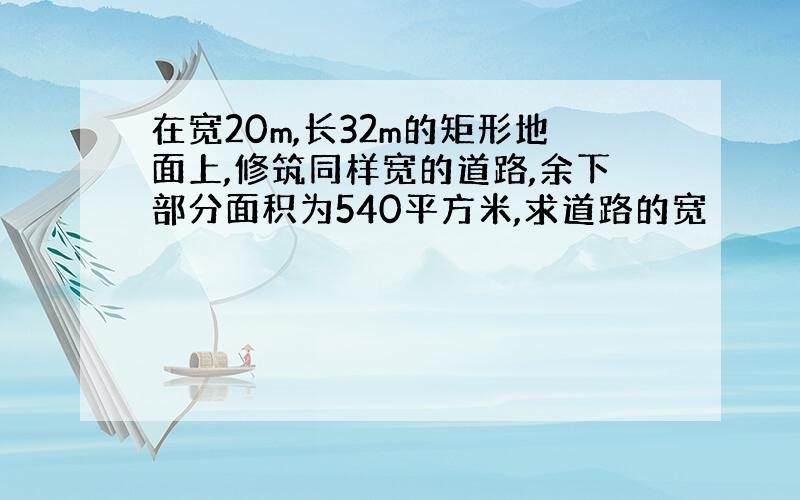 在宽20m,长32m的矩形地面上,修筑同样宽的道路,余下部分面积为540平方米,求道路的宽