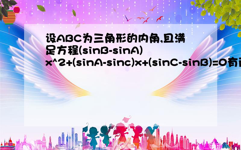 设ABC为三角形的内角,且满足方程(sinB-sinA)x^2+(sinA-sinc)x+(sinC-sinB)=0有两