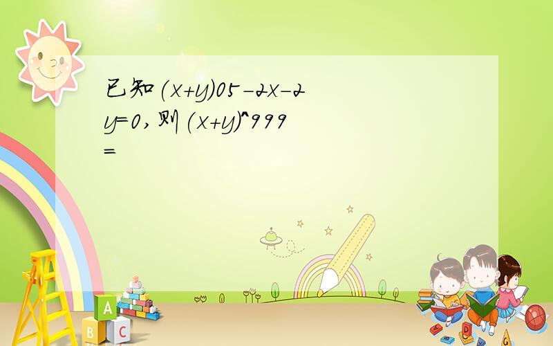 已知(x+y)05-2x-2y=0,则(x+y)^999=