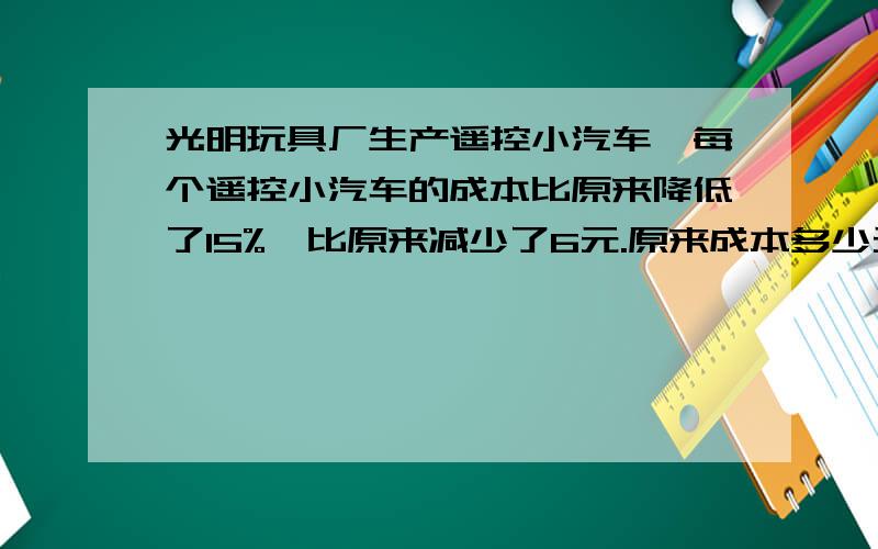 光明玩具厂生产遥控小汽车,每个遥控小汽车的成本比原来降低了15%,比原来减少了6元.原来成本多少元?